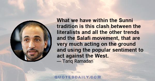 What we have within the Sunni tradition is this clash between the literalists and all the other trends and the Salafi movement, that are very much acting on the ground and using the popular sentiment to act against the