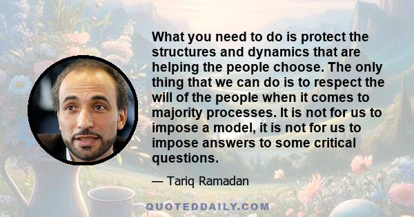 What you need to do is protect the structures and dynamics that are helping the people choose. The only thing that we can do is to respect the will of the people when it comes to majority processes. It is not for us to