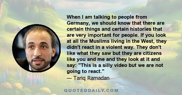 When I am talking to people from Germany, we should know that there are certain things and certain histories that are very important for people. If you look at all the Muslims living in the West, they didn't react in a