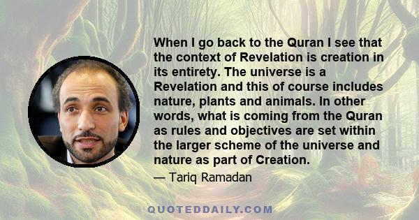 When I go back to the Quran I see that the context of Revelation is creation in its entirety. The universe is a Revelation and this of course includes nature, plants and animals. In other words, what is coming from the