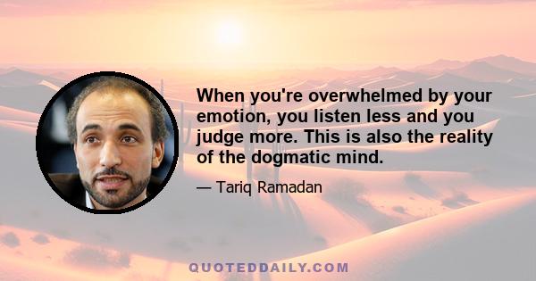 When you're overwhelmed by your emotion, you listen less and you judge more. This is also the reality of the dogmatic mind.