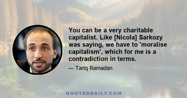 You can be a very charitable capitalist. Like [Nicola] Sarkozy was saying, we have to 'moralise capitalism', which for me is a contradiction in terms.