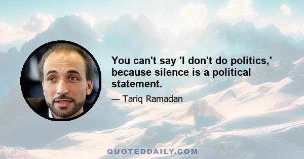 You can't say 'I don't do politics,' because silence is a political statement.