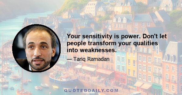 Your sensitivity is power. Don't let people transform your qualities into weaknesses.