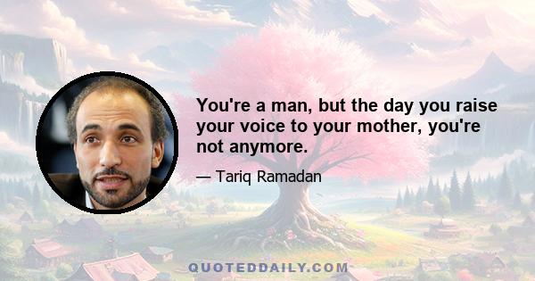 You're a man, but the day you raise your voice to your mother, you're not anymore.