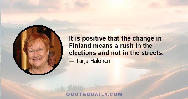 It is positive that the change in Finland means a rush in the elections and not in the streets.