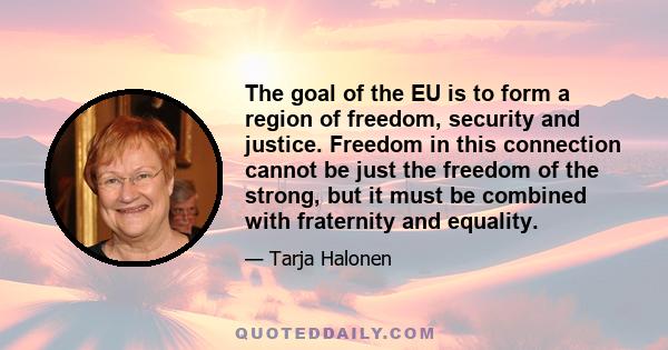 The goal of the EU is to form a region of freedom, security and justice. Freedom in this connection cannot be just the freedom of the strong, but it must be combined with fraternity and equality.