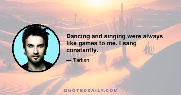 Dancing and singing were always like games to me. I sang constantly.