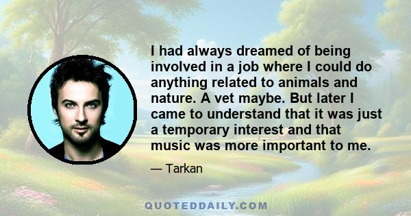 I had always dreamed of being involved in a job where I could do anything related to animals and nature. A vet maybe. But later I came to understand that it was just a temporary interest and that music was more