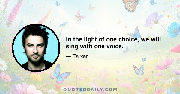 In the light of one choice, we will sing with one voice.