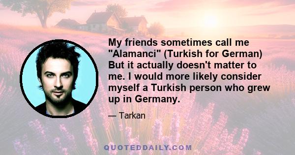 My friends sometimes call me Alamanci (Turkish for German) But it actually doesn't matter to me. I would more likely consider myself a Turkish person who grew up in Germany.