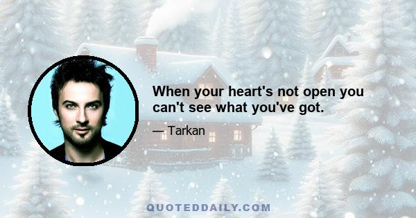 When your heart's not open you can't see what you've got.