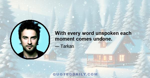 With every word unspoken each moment comes undone.