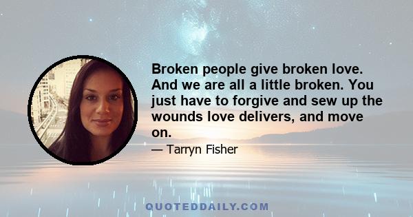 Broken people give broken love. And we are all a little broken. You just have to forgive and sew up the wounds love delivers, and move on.