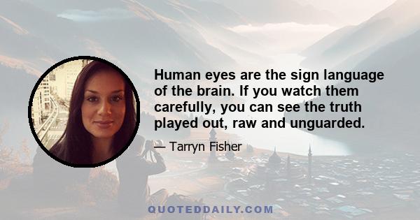 Human eyes are the sign language of the brain. If you watch them carefully, you can see the truth played out, raw and unguarded.