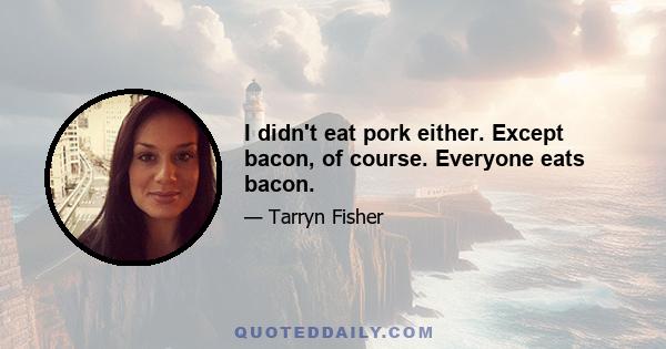 I didn't eat pork either. Except bacon, of course. Everyone eats bacon.