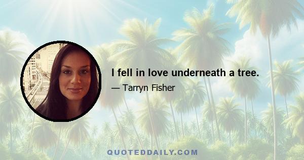 I fell in love underneath a tree.