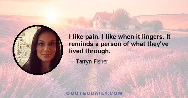 I like pain. I like when it lingers. It reminds a person of what they've lived through.