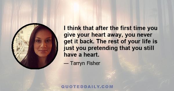 I think that after the first time you give your heart away, you never get it back. The rest of your life is just you pretending that you still have a heart.