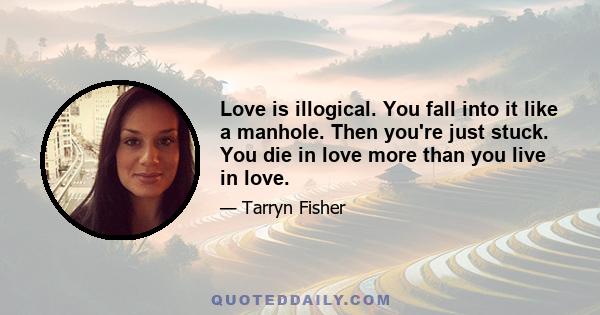 Love is illogical. You fall into it like a manhole. Then you're just stuck. You die in love more than you live in love.