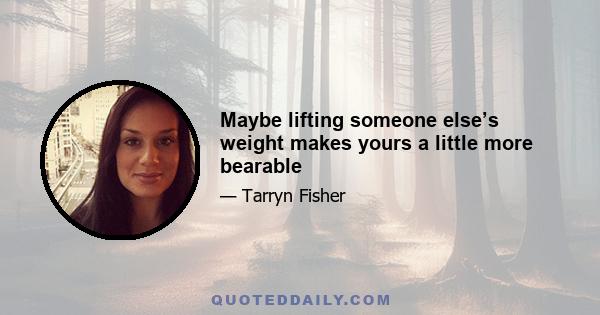 Maybe lifting someone else’s weight makes yours a little more bearable