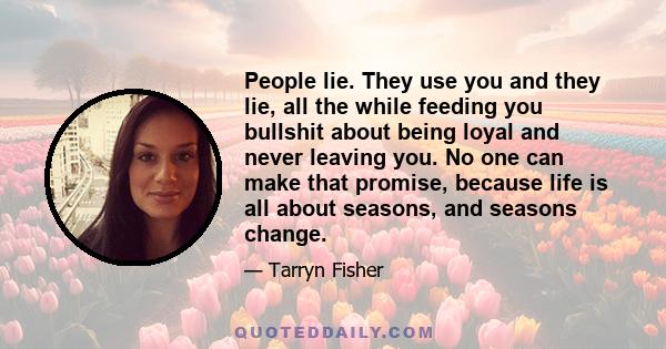 People lie. They use you and they lie, all the while feeding you bullshit about being loyal and never leaving you. No one can make that promise, because life is all about seasons, and seasons change.