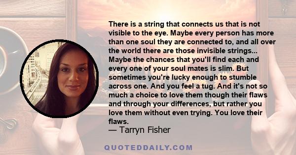 There is a string that connects us that is not visible to the eye. Maybe every person has more than one soul they are connected to, and all over the world there are those invisible strings... Maybe the chances that