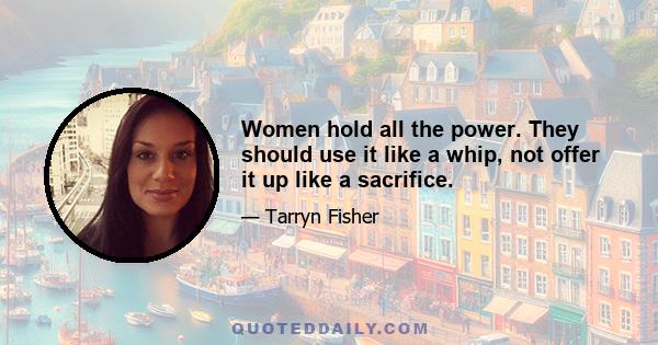 Women hold all the power. They should use it like a whip, not offer it up like a sacrifice.