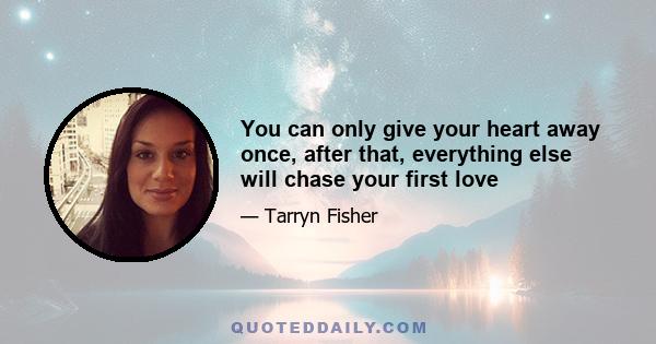 You can only give your heart away once, after that, everything else will chase your first love