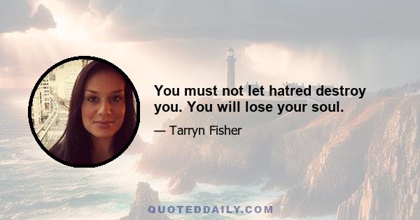 You must not let hatred destroy you. You will lose your soul.