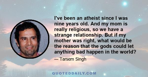 I've been an atheist since I was nine years old. And my mom is really religious, so we have a strange relationship. But if my mother was right, what would be the reason that the gods could let anything bad happen in the 