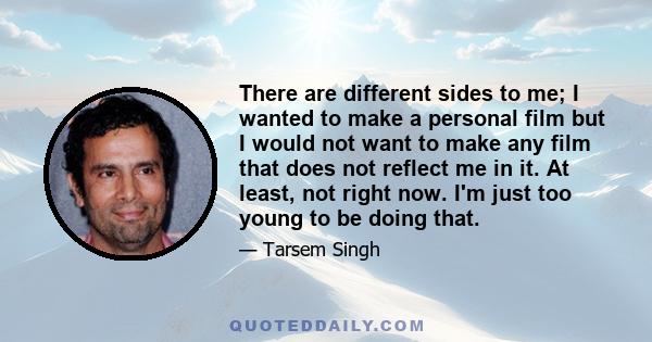 There are different sides to me; I wanted to make a personal film but I would not want to make any film that does not reflect me in it. At least, not right now. I'm just too young to be doing that.