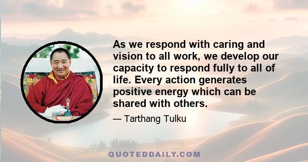 As we respond with caring and vision to all work, we develop our capacity to respond fully to all of life. Every action generates positive energy which can be shared with others.