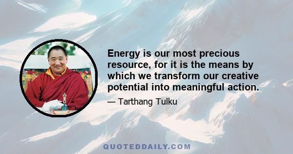 Energy is our most precious resource, for it is the means by which we transform our creative potential into meaningful action.