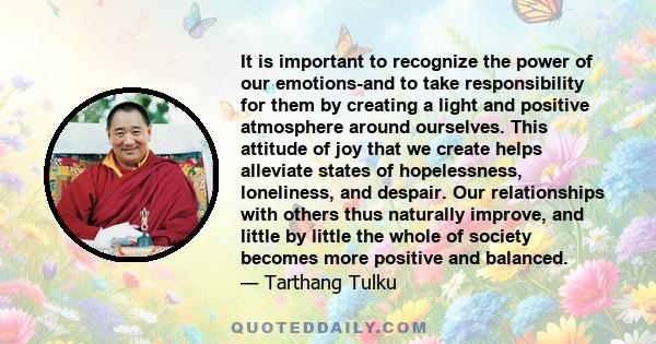 It is important to recognize the power of our emotions-and to take responsibility for them by creating a light and positive atmosphere around ourselves. This attitude of joy that we create helps alleviate states of