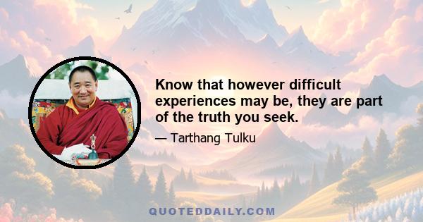 Know that however difficult experiences may be, they are part of the truth you seek.