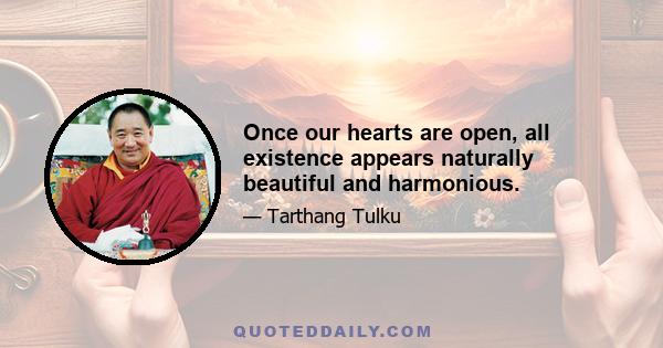 Once our hearts are open, all existence appears naturally beautiful and harmonious.