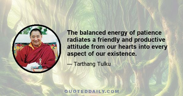 The balanced energy of patience radiates a friendly and productive attitude from our hearts into every aspect of our existence.