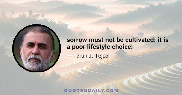 sorrow must not be cultivated: it is a poor lifestyle choice.