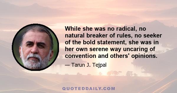 While she was no radical, no natural breaker of rules, no seeker of the bold statement, she was in her own serene way uncaring of convention and others' opinions.