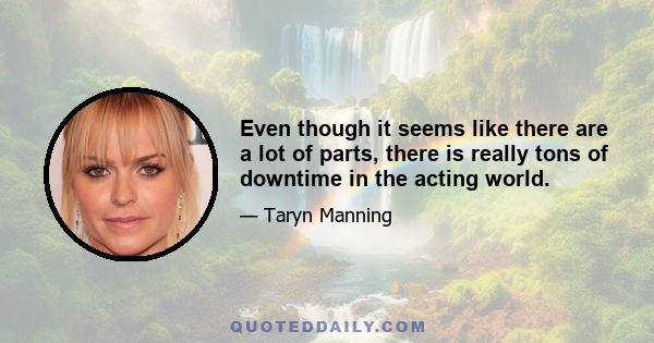 Even though it seems like there are a lot of parts, there is really tons of downtime in the acting world.