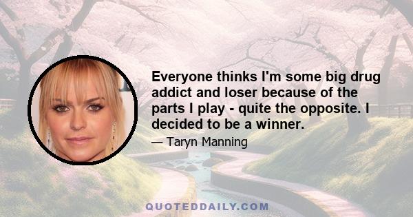 Everyone thinks I'm some big drug addict and loser because of the parts I play - quite the opposite. I decided to be a winner.