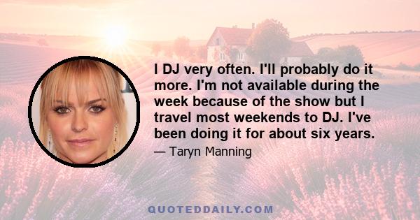 I DJ very often. I'll probably do it more. I'm not available during the week because of the show but I travel most weekends to DJ. I've been doing it for about six years.