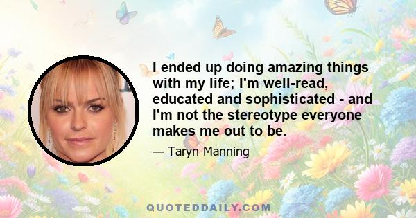 I ended up doing amazing things with my life; I'm well-read, educated and sophisticated - and I'm not the stereotype everyone makes me out to be.