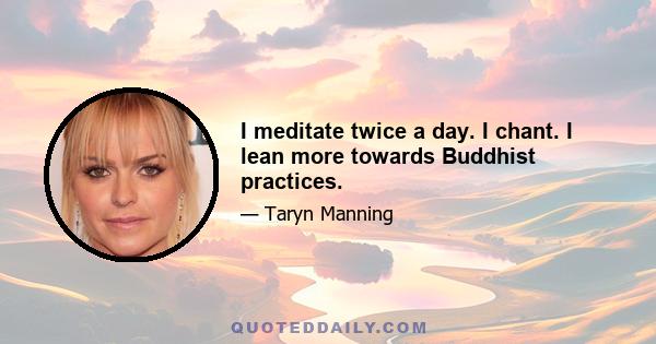 I meditate twice a day. I chant. I lean more towards Buddhist practices.