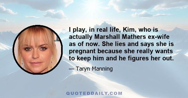 I play, in real life, Kim, who is actually Marshall Mathers ex-wife as of now. She lies and says she is pregnant because she really wants to keep him and he figures her out.