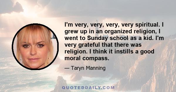 I'm very, very, very, very spiritual. I grew up in an organized religion, I went to Sunday school as a kid. I'm very grateful that there was religion. I think it instills a good moral compass.