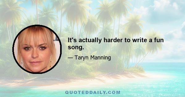 It's actually harder to write a fun song.