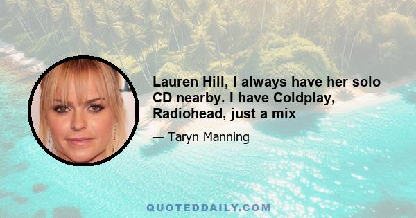 Lauren Hill, I always have her solo CD nearby. I have Coldplay, Radiohead, just a mix