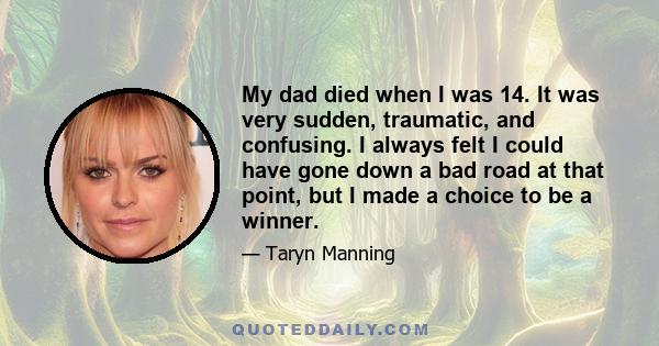 My dad died when I was 14. It was very sudden, traumatic, and confusing. I always felt I could have gone down a bad road at that point, but I made a choice to be a winner.